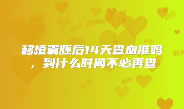 移植囊胚后14天查血准吗，到什么时间不必再查