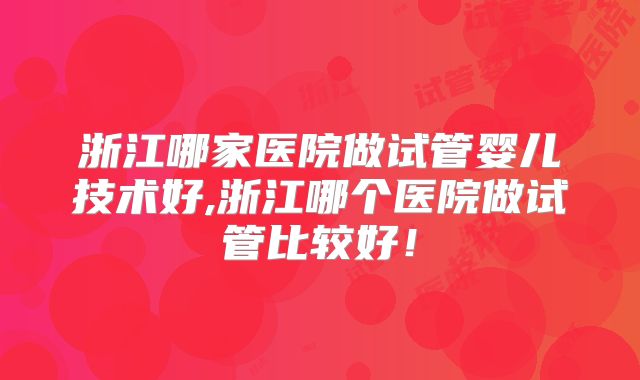 浙江哪家医院做试管婴儿技术好,浙江哪个医院做试管比较好！