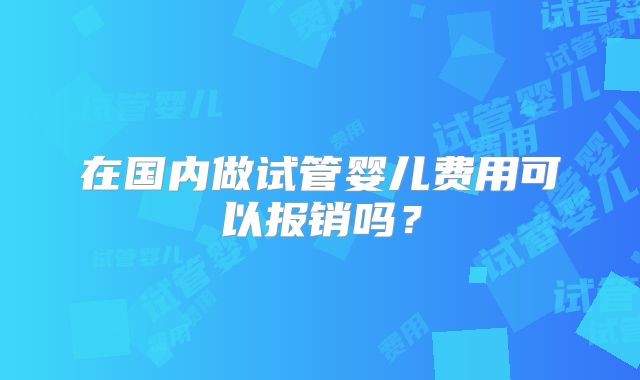 在国内做试管婴儿费用可以报销吗？