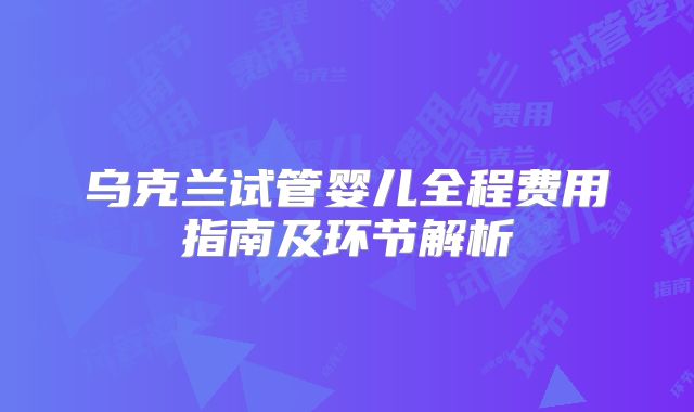 乌克兰试管婴儿全程费用指南及环节解析