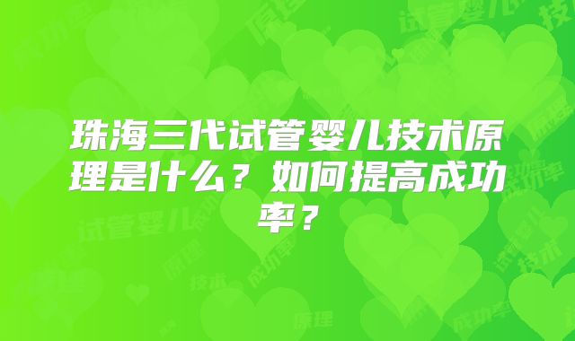 珠海三代试管婴儿技术原理是什么？如何提高成功率？