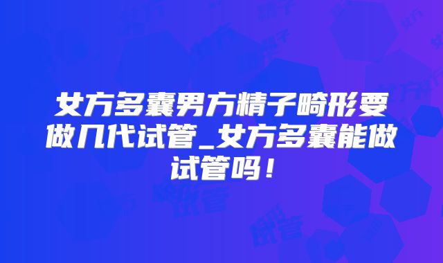女方多囊男方精子畸形要做几代试管_女方多囊能做试管吗!