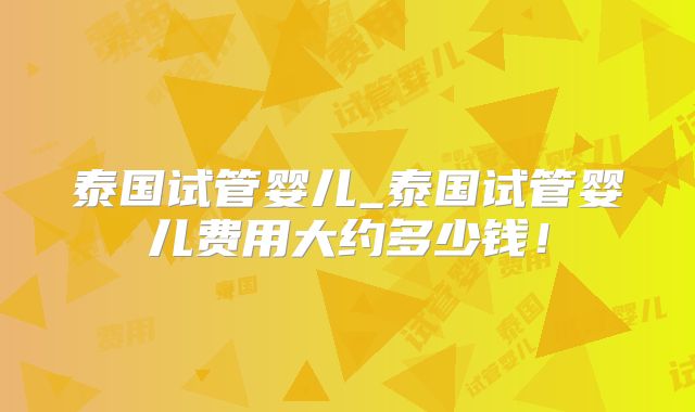 泰国试管婴儿_泰国试管婴儿费用大约多少钱!