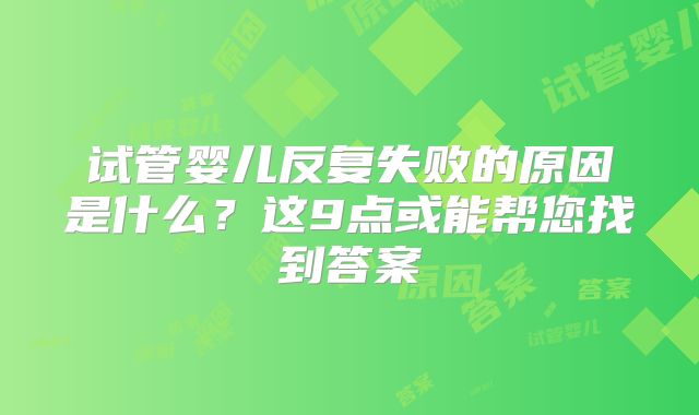 试管婴儿反复失败的原因是什么？这9点或能帮您找到答案