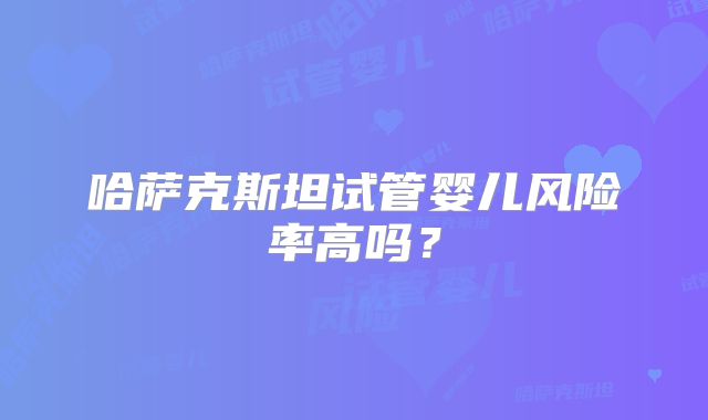 哈萨克斯坦试管婴儿风险率高吗？