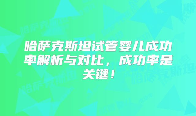 哈萨克斯坦试管婴儿成功率解析与对比,成功率是关键!