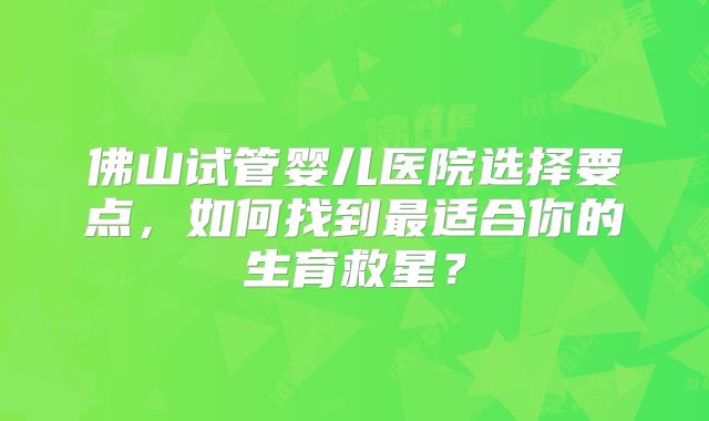 佛山试管婴儿医院选择要点，如何找到最适合你的生育救星？
