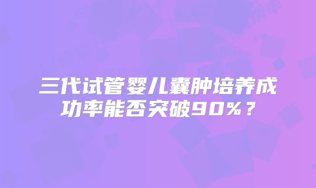 三代试管婴儿囊肿培养成功率能否突破90%？