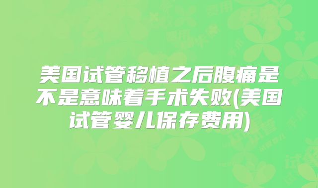 美国试管移植之后腹痛是不是意味着手术失败(美国试管婴儿保存费用)