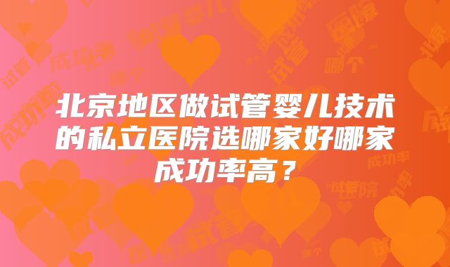 北京地区做试管婴儿技术的私立医院选哪家好哪家成功率高？