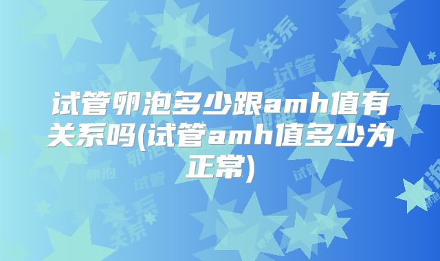 试管卵泡多少跟amh值有关系吗(试管amh值多少为正常)