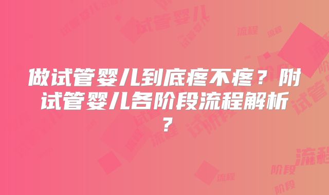 做试管婴儿到底疼不疼？附试管婴儿各阶段流程解析？