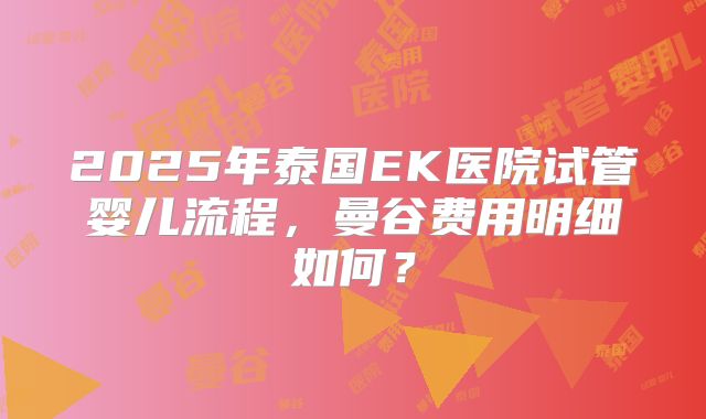 2025年泰国EK医院试管婴儿流程，曼谷费用明细如何？