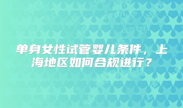 单身女性试管婴儿条件，上海地区如何合规进行？