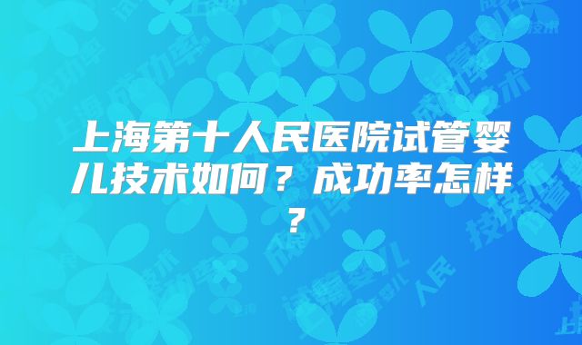 上海第十人民医院试管婴儿技术如何？成功率怎样？