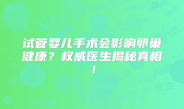 试管婴儿手术会影响卵巢健康？权威医生揭秘真相！