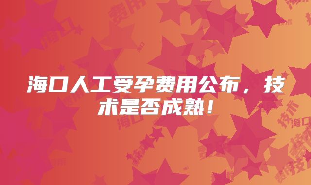 海口人工受孕费用公布,技术是否成熟!