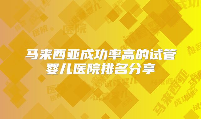 马来西亚成功率高的试管婴儿医院排名分享