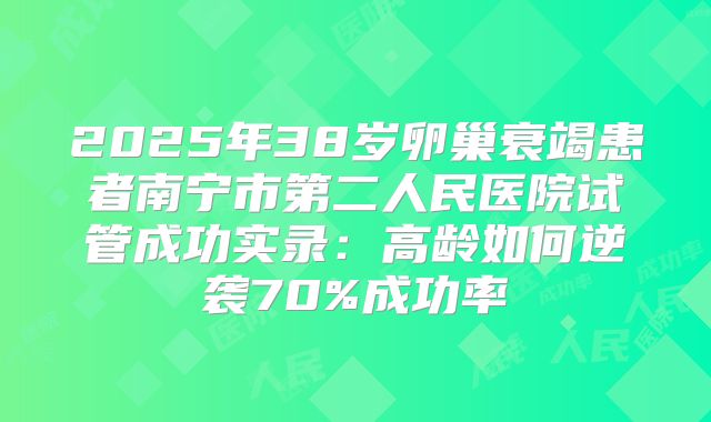 2025年38岁卵巢衰竭患者南宁市第二人民医院试管成功实录：高龄如何逆袭70%成功率