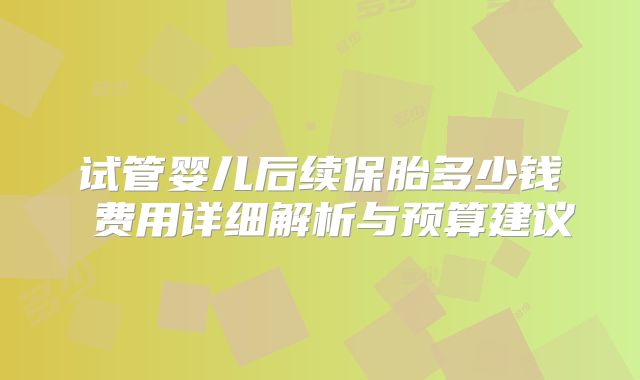 试管婴儿后续保胎多少钱 费用详细解析与预算建议