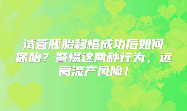 试管胚胎移植成功后如何保胎？警惕这两种行为，远离流产风险！