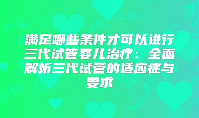 满足哪些条件才可以进行三代试管婴儿治疗：全面解析三代试管的适应症与要求
