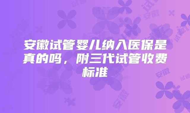 安徽试管婴儿纳入医保是真的吗，附三代试管收费标准