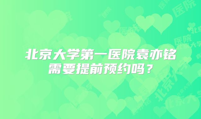 北京大学第一医院袁亦铭需要提前预约吗?