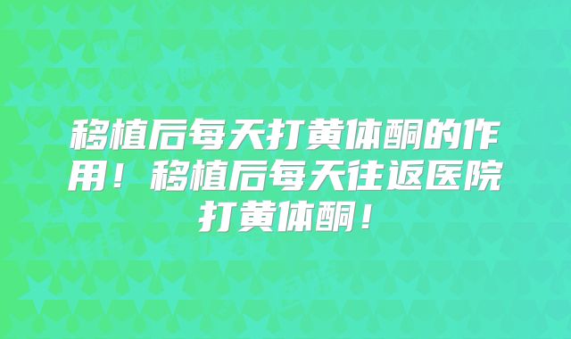 移植后每天打黄体酮的作用！移植后每天往返医院打黄体酮！