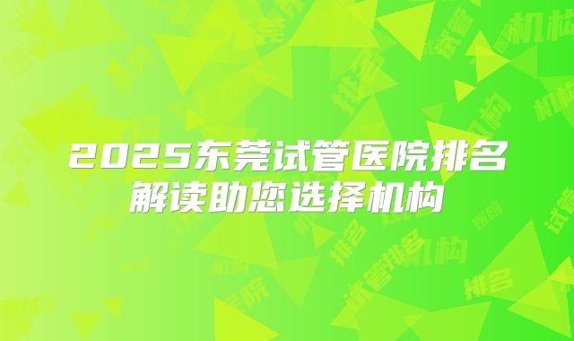 2025东莞试管医院排名解读助您选择机构