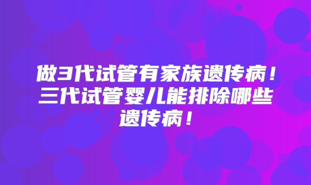 做3代试管有家族遗传病！三代试管婴儿能排除哪些遗传病！