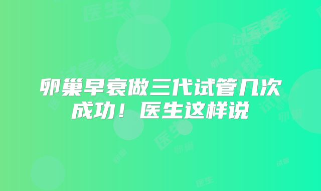 卵巢早衰做三代试管几次成功！医生这样说