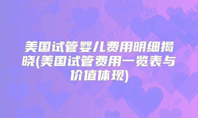 美国试管婴儿费用明细揭晓(美国试管费用一览表与价值体现)
