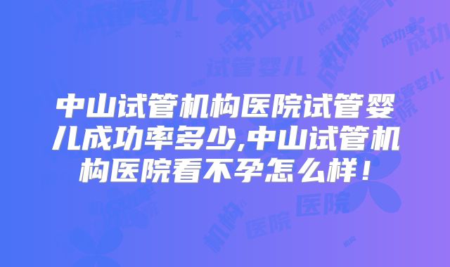 中山试管机构医院试管婴儿成功率多少,中山试管机构医院看不孕怎么样！