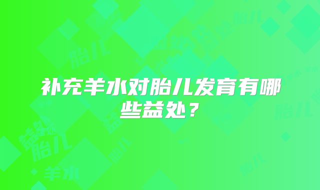 补充羊水对胎儿发育有哪些益处？