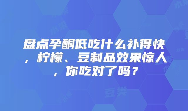 盘点孕酮低吃什么补得快,柠檬、豆制品效果惊人,你吃对了吗?