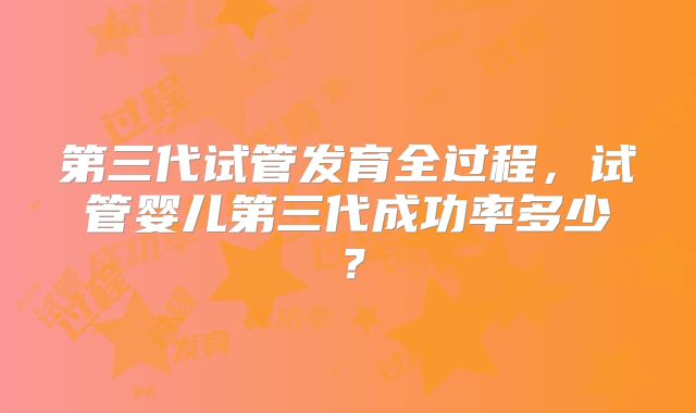第三代试管发育全过程，试管婴儿第三代成功率多少？