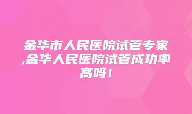 金华市人民医院试管专家,金华人民医院试管成功率高吗！
