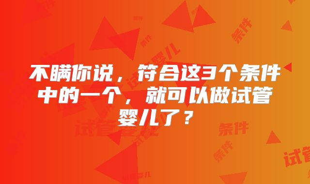 不瞒你说，符合这3个条件中的一个，就可以做试管婴儿了？