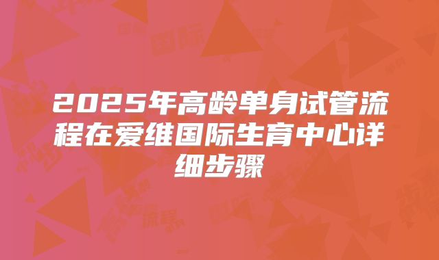 2025年高龄单身试管流程在爱维国际生育中心详细步骤