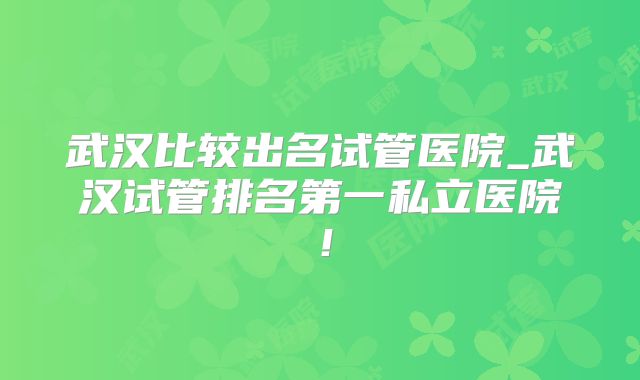 武汉比较出名试管医院_武汉试管排名第一私立医院！