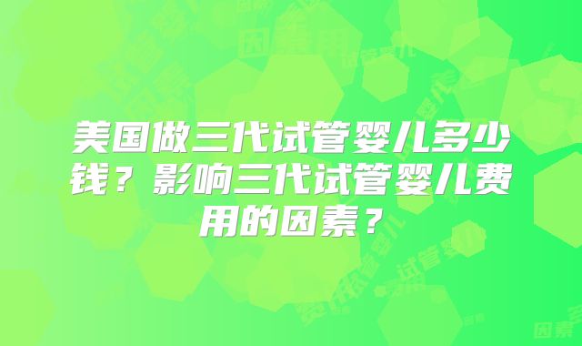 美国做三代试管婴儿多少钱？影响三代试管婴儿费用的因素？