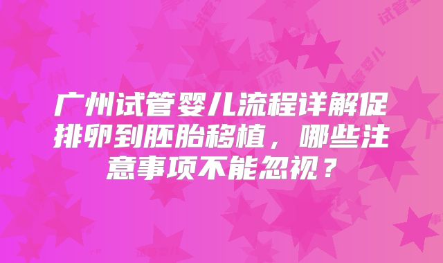 广州试管婴儿流程详解促排卵到胚胎移植,哪些注意事项不能忽视?