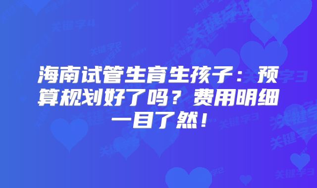 海南试管生育生孩子：预算规划好了吗？费用明细一目了然！