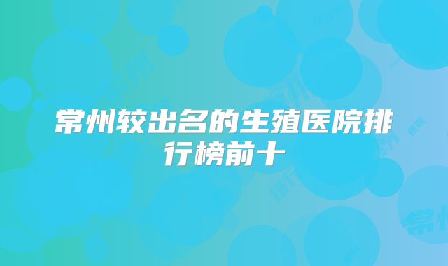 常州较出名的生殖医院排行榜前十