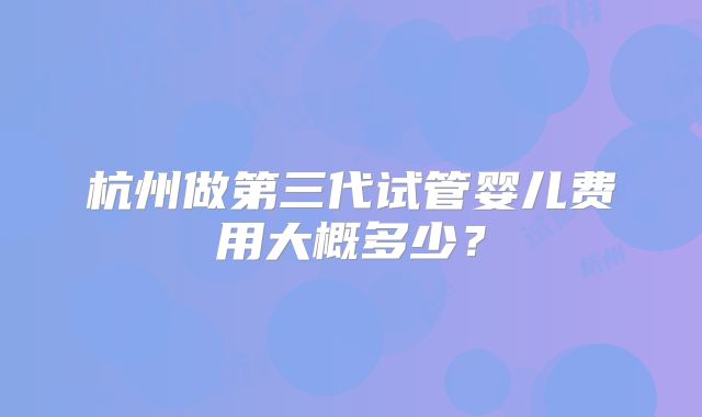 杭州做第三代试管婴儿费用大概多少？