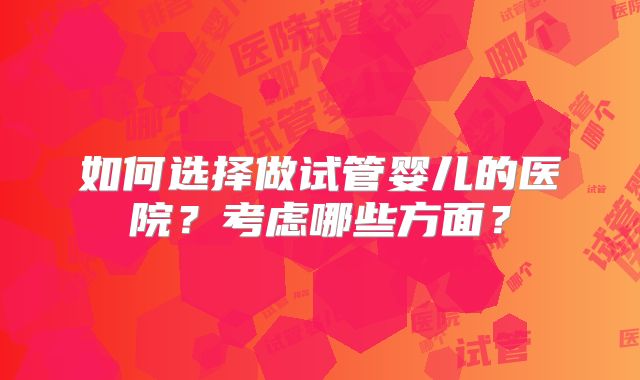 如何选择做试管婴儿的医院？考虑哪些方面？
