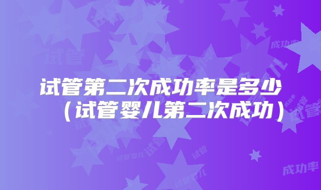 试管第二次成功率是多少（试管婴儿第二次成功）