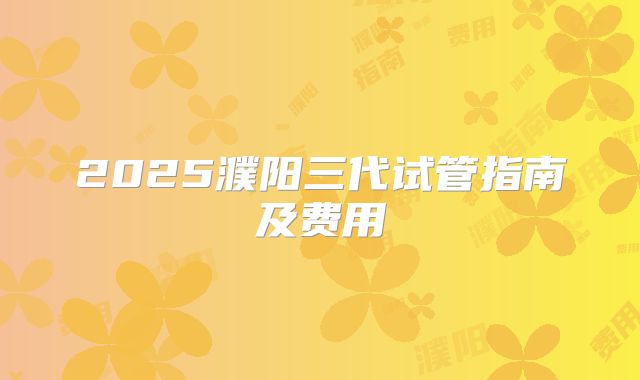 2025濮阳三代试管指南及费用