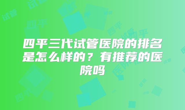 四平三代试管医院的排名是怎么样的?有推荐的医院吗